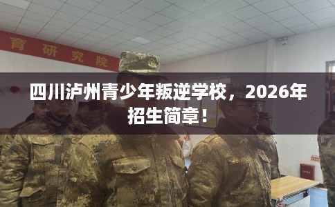 四川泸州青少年叛逆学校，2026年招生简章！
