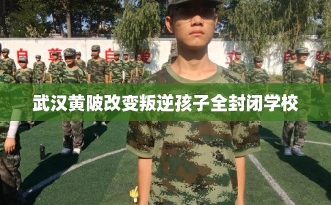武汉黄陂改变叛逆孩子全封闭学校