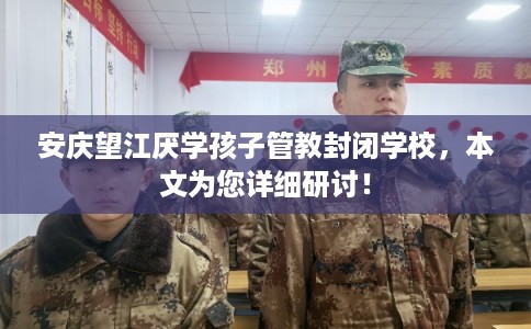 安庆望江厌学孩子管教封闭学校，本文为您详细研讨！