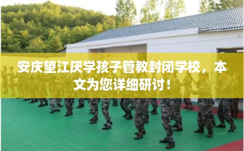 安庆望江厌学孩子管教封闭学校，本文为您详细研讨！