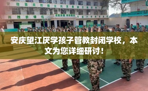 安庆望江厌学孩子管教封闭学校，本文为您详细研讨！