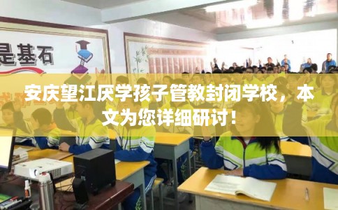 安庆望江厌学孩子管教封闭学校，本文为您详细研讨！