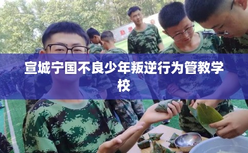 宣城宁国不良少年叛逆行为管教学校