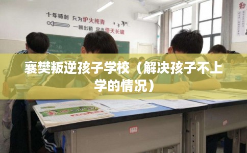 襄樊叛逆孩子学校（解决孩子不上学的情况）