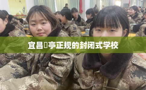 宜昌猇亭正规的封闭式学校