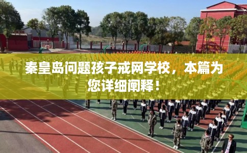 秦皇岛问题孩子戒网学校，本篇为您详细阐释！
