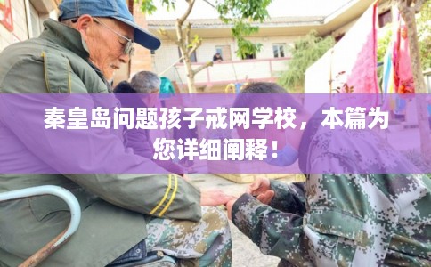 秦皇岛问题孩子戒网学校，本篇为您详细阐释！