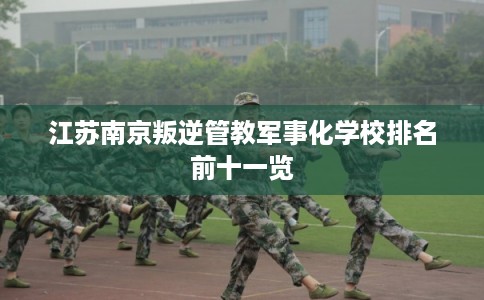 江苏南京叛逆管教军事化学校排名前十一览