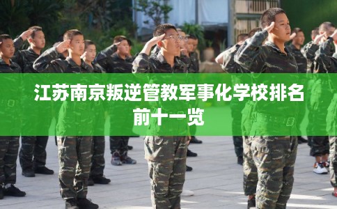 江苏南京叛逆管教军事化学校排名前十一览