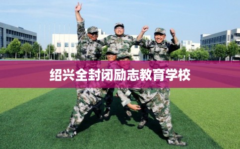 绍兴全封闭励志教育学校