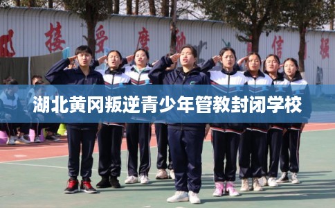 湖北黄冈叛逆青少年管教封闭学校