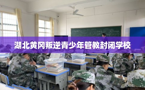 湖北黄冈叛逆青少年管教封闭学校