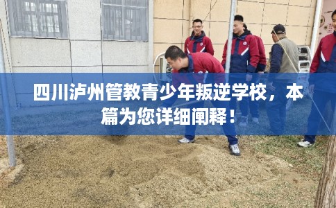 四川泸州管教青少年叛逆学校，本篇为您详细阐释！