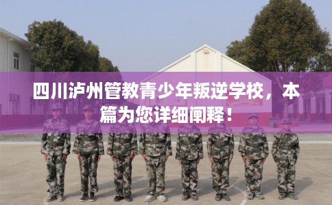 四川泸州管教青少年叛逆学校，本篇为您详细阐释！