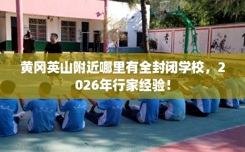 黄冈英山附近哪里有全封闭学校，2026年行家经验！