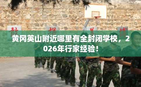 黄冈英山附近哪里有全封闭学校，2026年行家经验！