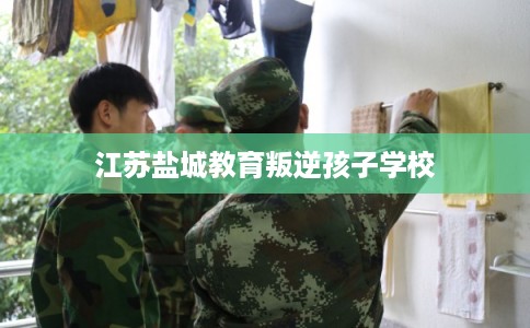 江苏盐城教育叛逆孩子学校