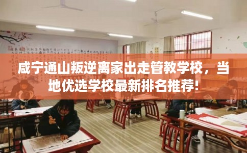 咸宁通山叛逆离家出走管教学校，当地优选学校最新排名推荐!