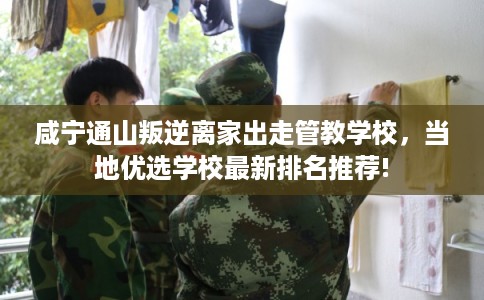 咸宁通山叛逆离家出走管教学校，当地优选学校最新排名推荐!