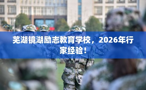 芜湖镜湖励志教育学校，2026年行家经验！