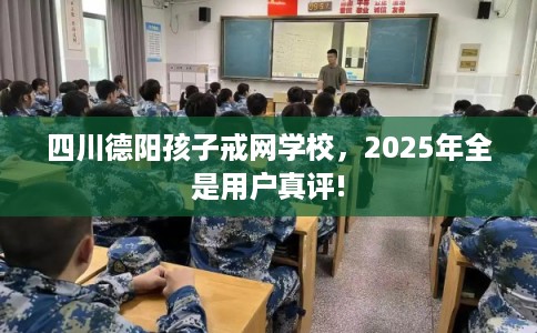 四川德阳孩子戒网学校，2025年全是用户真评!