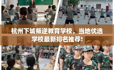 杭州下城叛逆教育学校，当地优选学校最新排名推荐!