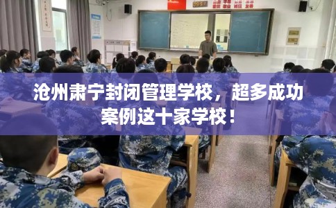 沧州肃宁封闭管理学校，超多成功案例这十家学校！