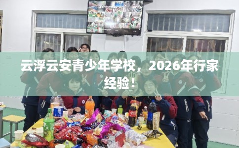 云浮云安青少年学校，2026年行家经验！