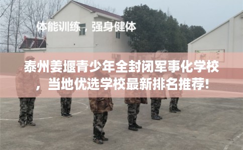 泰州姜堰青少年全封闭军事化学校，当地优选学校最新排名推荐!