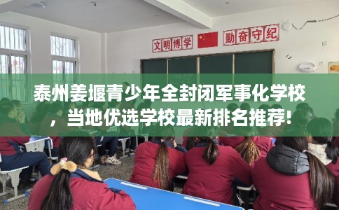 泰州姜堰青少年全封闭军事化学校，当地优选学校最新排名推荐!
