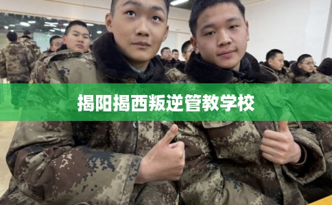 揭阳揭西叛逆管教学校