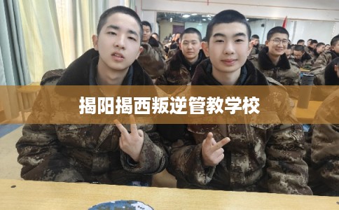 揭阳揭西叛逆管教学校