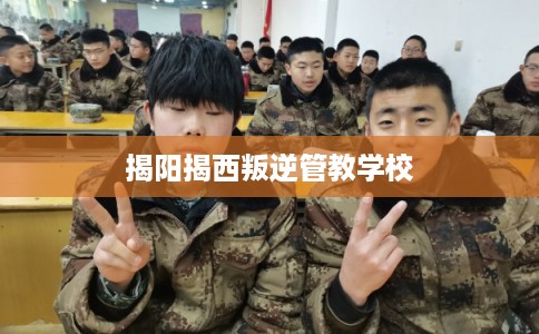 揭阳揭西叛逆管教学校