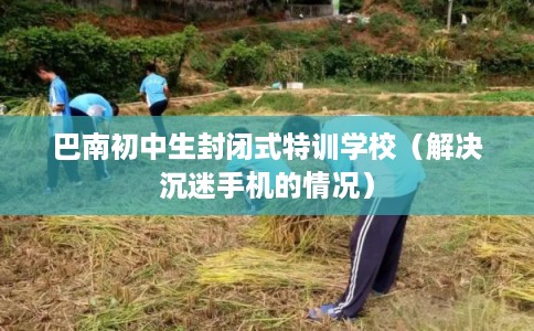 巴南初中生封闭式特训学校（解决沉迷手机的情况）