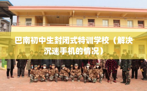 巴南初中生封闭式特训学校（解决沉迷手机的情况）