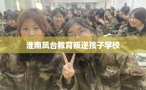 淮南凤台教育叛逆孩子学校