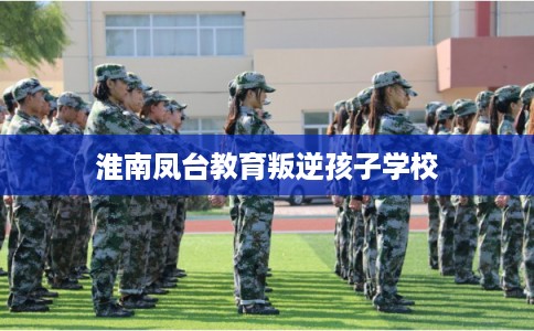 淮南凤台教育叛逆孩子学校