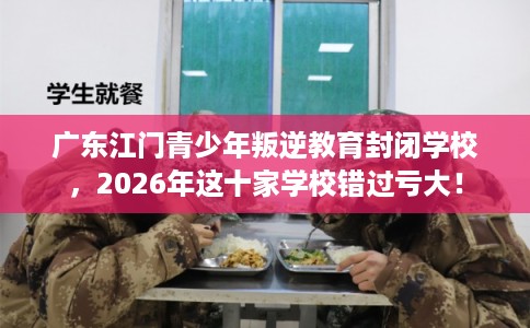 广东江门青少年叛逆教育封闭学校，2026年这十家学校错过亏大！