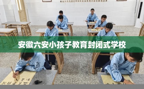 安徽六安小孩子教育封闭式学校