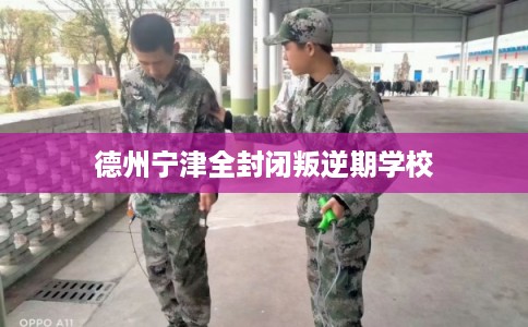 德州宁津全封闭叛逆期学校