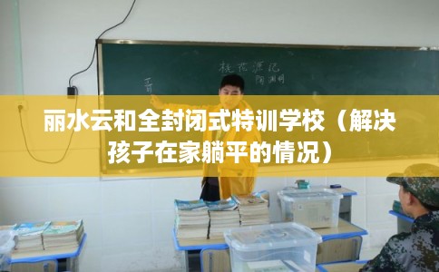 丽水云和全封闭式特训学校（解决孩子在家躺平的情况）
