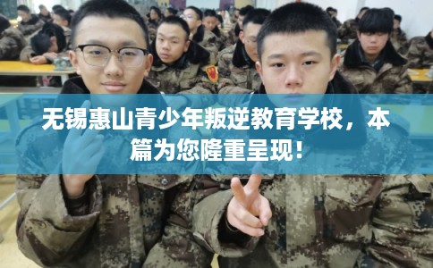 无锡惠山青少年叛逆教育学校，本篇为您隆重呈现！