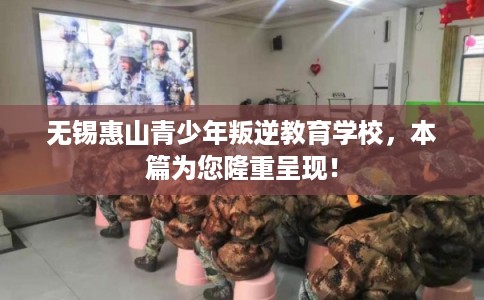 无锡惠山青少年叛逆教育学校，本篇为您隆重呈现！