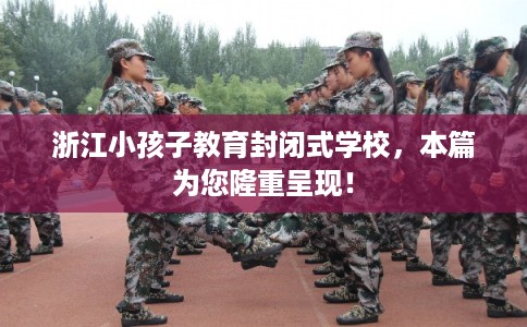 浙江小孩子教育封闭式学校，本篇为您隆重呈现！