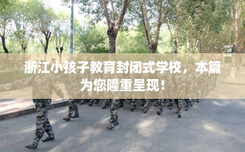 浙江小孩子教育封闭式学校，本篇为您隆重呈现！