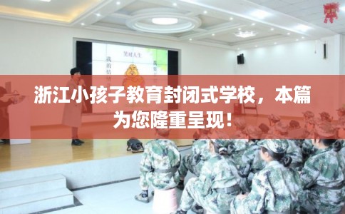 浙江小孩子教育封闭式学校，本篇为您隆重呈现！