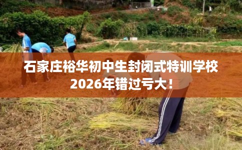 石家庄裕华初中生封闭式特训学校2026年错过亏大！