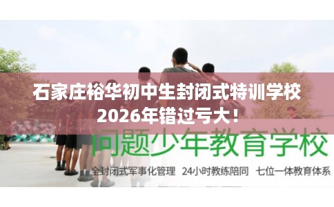 石家庄裕华初中生封闭式特训学校2026年错过亏大！