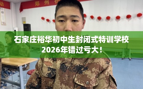 石家庄裕华初中生封闭式特训学校2026年错过亏大！