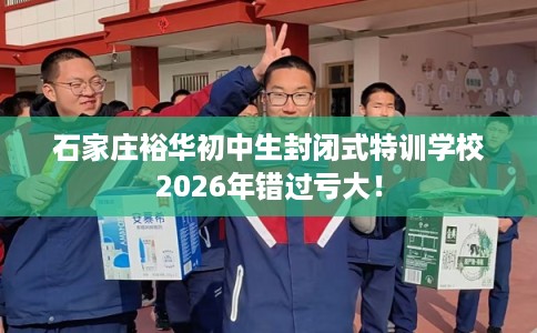石家庄裕华初中生封闭式特训学校2026年错过亏大！